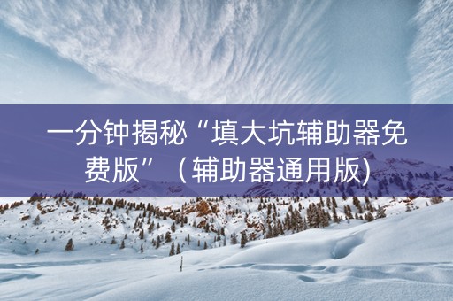 一分钟揭秘“填大坑辅助器免费版”（辅助器通用版)