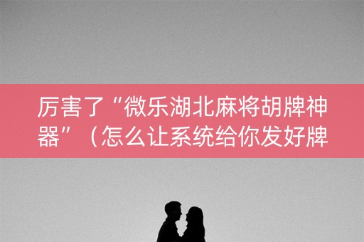 厉害了“微乐湖北麻将胡牌神器”（怎么让系统给你发好牌)