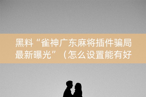黑料“雀神广东麻将插件骗局最新曝光”（怎么设置能有好牌)