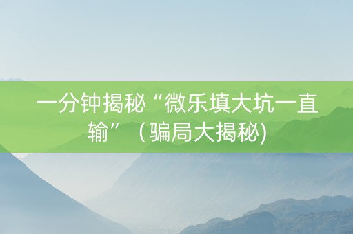 一分钟揭秘“微乐填大坑一直输”（骗局大揭秘)