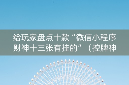 给玩家盘点十款“微信小程序财神十三张有挂的”（控牌神器)