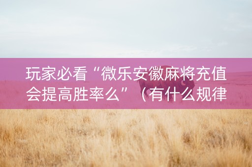 玩家必看“微乐安徽麻将充值会提高胜率么”（有什么规律)