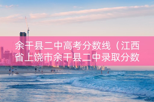 余干县二中高考分数线（江西省上饶市余干县二中录取分数线）