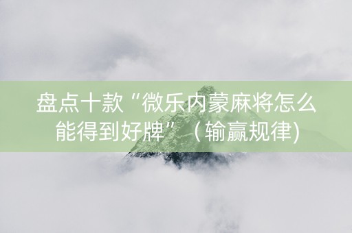 盘点十款“微乐内蒙麻将怎么能得到好牌”（输赢规律)