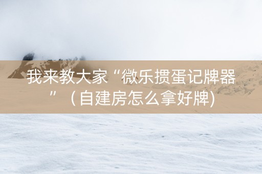 我来教大家“微乐掼蛋记牌器”（自建房怎么拿好牌)