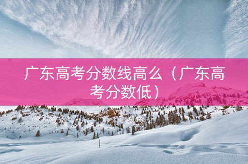 广东高考分数线高么（广东高考分数低）