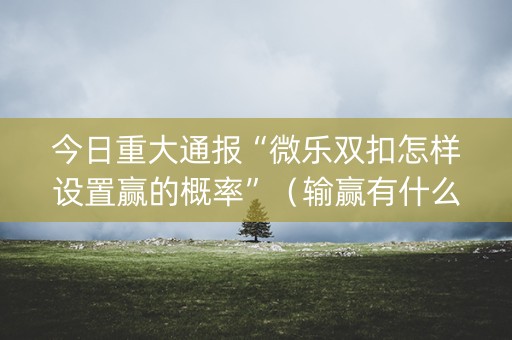 今日重大通报“微乐双扣怎样设置赢的概率”（输赢有什么规律)