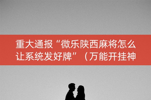 重大通报“微乐陕西麻将怎么让系统发好牌”（万能开挂神器)