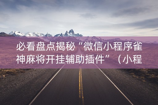 必看盘点揭秘“微信小程序雀神麻将开挂辅助插件”（小程序控牌器)