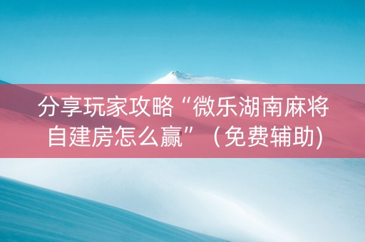 分享玩家攻略“微乐湖南麻将自建房怎么赢”（免费辅助)