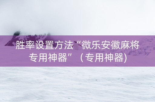 胜率设置方法“微乐安徽麻将专用神器”（专用神器)