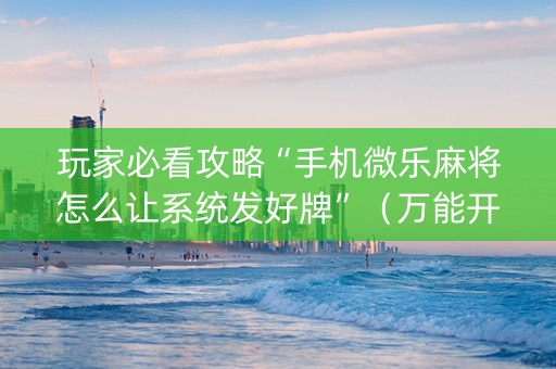 玩家必看攻略“手机微乐麻将怎么让系统发好牌”（万能开挂神器)