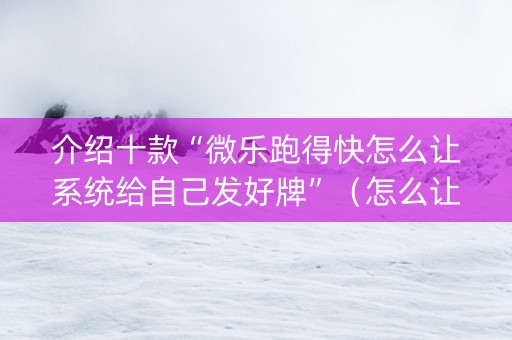 介绍十款“微乐跑得快怎么让系统给自己发好牌”（怎么让系统给你发好牌)