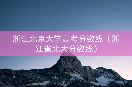 浙江北京大学高考分数线（浙江省北大分数线）