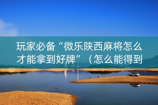 玩家必备“微乐陕西麻将怎么才能拿到好牌”（怎么能得到好牌)