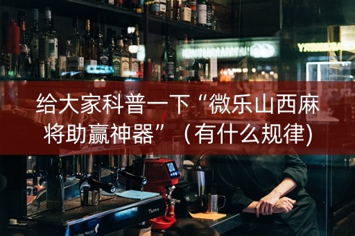 给大家科普一下“微乐山西麻将助赢神器”（有什么规律)