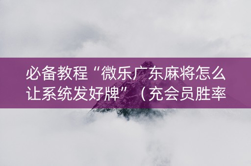 必备教程“微乐广东麻将怎么让系统发好牌”（充会员胜率高)