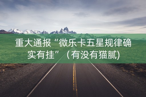 重大通报“微乐卡五星规律确实有挂”（有没有猫腻)