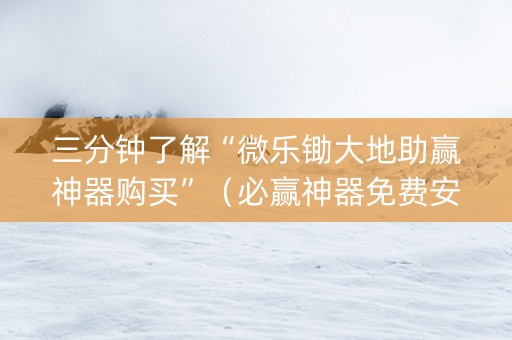 三分钟了解“微乐锄大地助赢神器购买”（必赢神器免费安装)