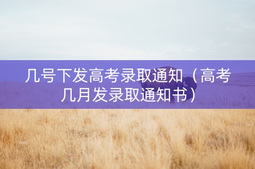 几号下发高考录取通知（高考几月发录取通知书）
