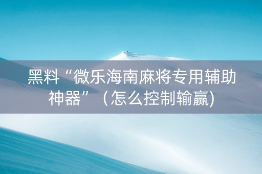 黑料“微乐海南麻将专用辅助神器”（怎么控制输赢)