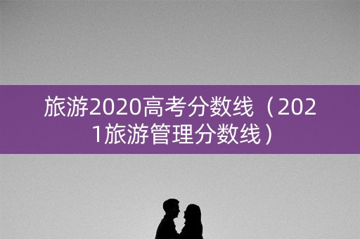 旅游2020高考分数线（2021旅游管理分数线）