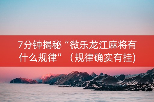 7分钟揭秘“微乐龙江麻将有什么规律”（规律确实有挂)