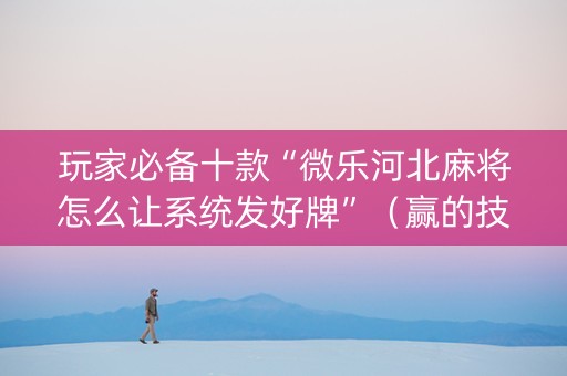 玩家必备十款“微乐河北麻将怎么让系统发好牌”（赢的技巧规律)