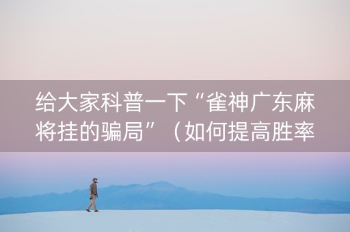 给大家科普一下“雀神广东麻将挂的骗局”（如何提高胜率)