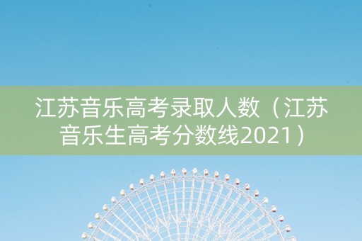 江苏音乐高考录取人数（江苏音乐生高考分数线2021）