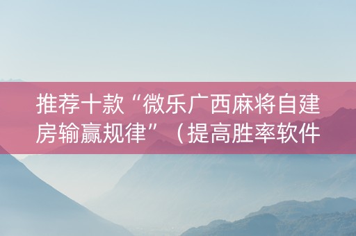推荐十款“微乐广西麻将自建房输赢规律”（提高胜率软件)