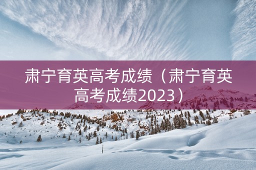 肃宁育英高考成绩（肃宁育英高考成绩2023）
