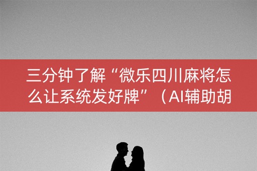 三分钟了解“微乐四川麻将怎么让系统发好牌”（AI辅助胡牌规则)