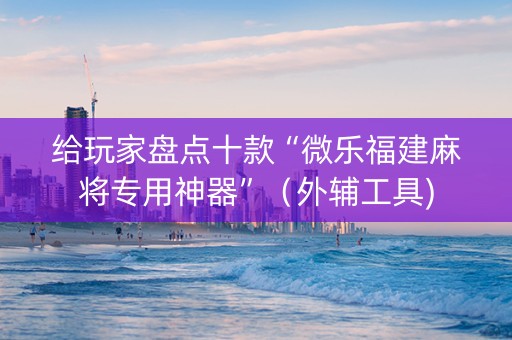 给玩家盘点十款“微乐福建麻将专用神器”（外辅工具)