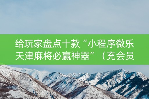 给玩家盘点十款“小程序微乐天津麻将必赢神器”（充会员胜率高)