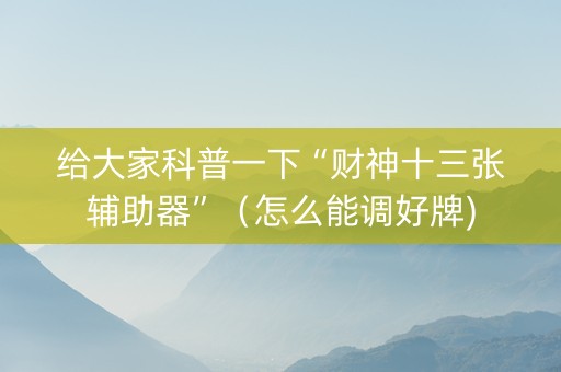 给大家科普一下“财神十三张辅助器”（怎么能调好牌)