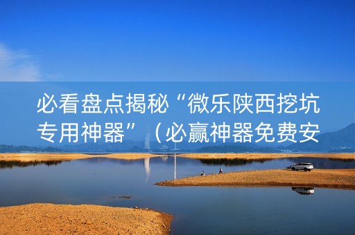必看盘点揭秘“微乐陕西挖坑专用神器”（必赢神器免费安装)