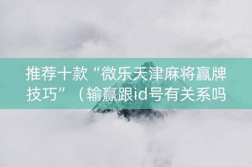 推荐十款“微乐天津麻将赢牌技巧”（输赢跟id号有关系吗)