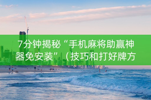 7分钟揭秘“手机麻将助赢神器免安装”（技巧和打好牌方法)