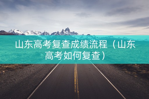 山东高考复查成绩流程（山东高考如何复查）