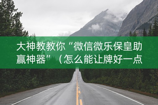 大神教教你“微信微乐保皇助赢神器”（怎么能让牌好一点)