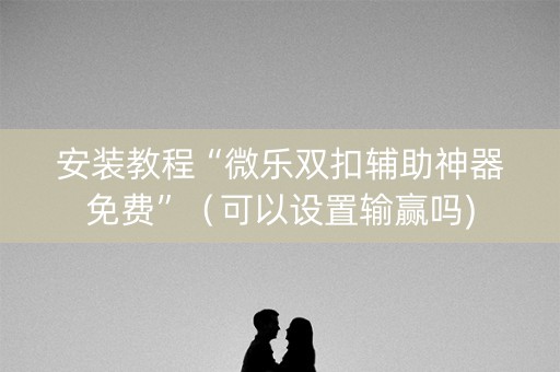 安装教程“微乐双扣辅助神器免费”（可以设置输赢吗)