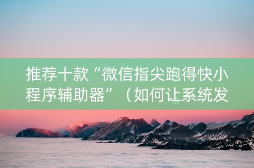 推荐十款“微信指尖跑得快小程序辅助器”（如何让系统发好牌)