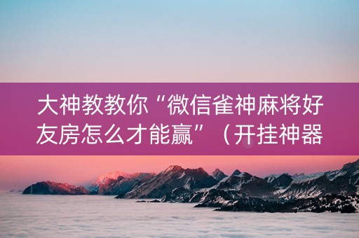 大神教教你“微信雀神麻将好友房怎么才能赢”（开挂神器下载)