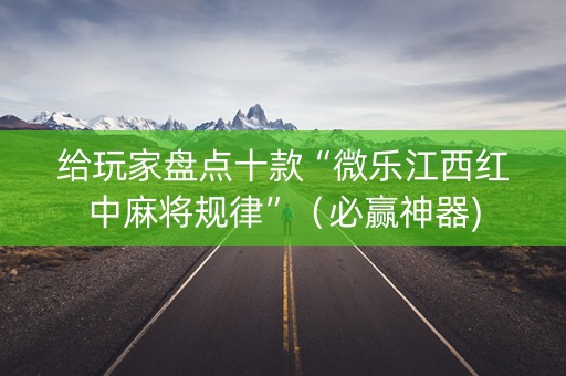 给玩家盘点十款“微乐江西红中麻将规律”（必赢神器)