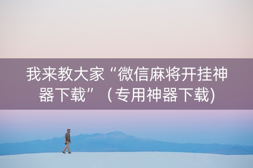 我来教大家“微信麻将开挂神器下载”（专用神器下载)