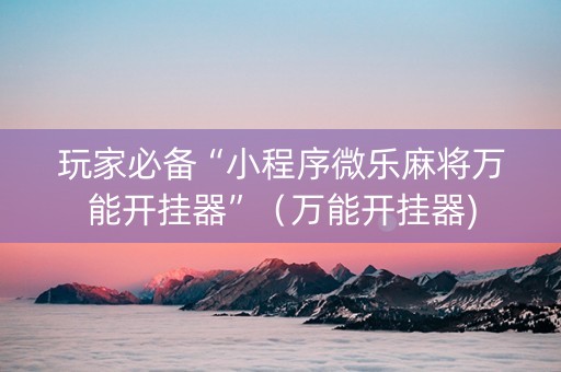 玩家必备“小程序微乐麻将万能开挂器”（万能开挂器)