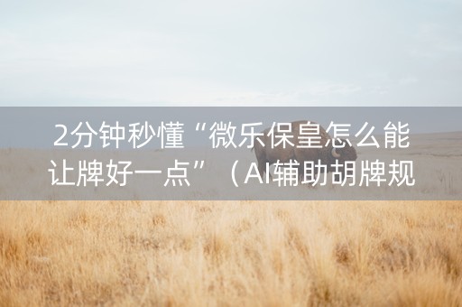 2分钟秒懂“微乐保皇怎么能让牌好一点”（AI辅助胡牌规则)