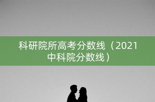 科研院所高考分数线（2021中科院分数线）