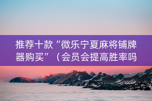 推荐十款“微乐宁夏麻将铺牌器购买”（会员会提高胜率吗)